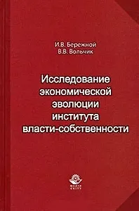 Исследование экономической эволюции института власти-собственности. Монография. Бережной И.В., Вольчик В.В. (УчКнига)