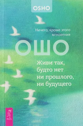Книга Живи так, будто нет ни прошлого, ни будущего. Ничего, кроме этого мгновения (6611) (Ошо)