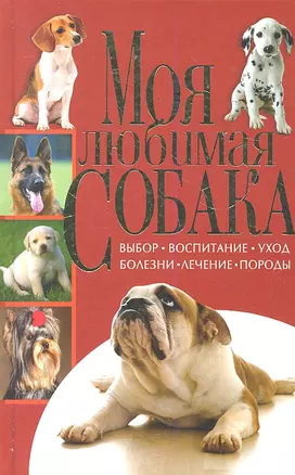 Моя любимая собака. Выбор, воспитание, уход, болезни, лечение, породы — 2291276 — 1