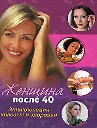 Женщина после 40: Энциклопедия красоты и здоровья
