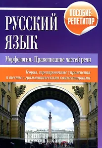 Русский язык. Морфология, правописание частей речи. Теория, тренировочные упражнения и тесты с грамматическими комментариями. Пособие-репетитор