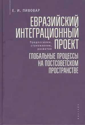 Книга Евразийский интеграционный проект: предпосылки, становление, развитие. Глобальные процессы на постсоветском пространстве (Ефим Пивовар)