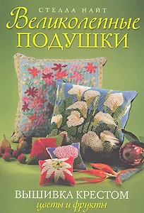 Великолепные подушки. Вышивка крестом: Цветы и фрукты