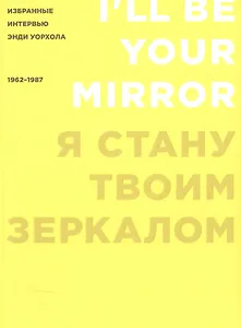 Я стану твоим зеркалом: Избранные интервью Энди Уорхола (1962-1987)