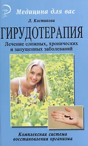 Гирудотерапия. Лечение сложных, хронических и запущенных заболеваний: комплексная система восстановления организма.