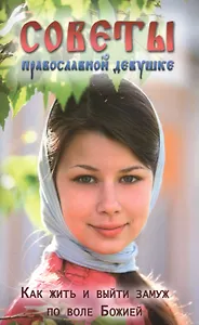 Советы православной девушке. Как жить и выйти замуж по воле Божией