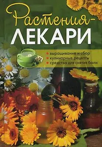 Растения-лекари. Выращивание и сбор. Кулинарные рецепты. Средства для снятия боли