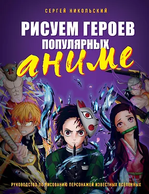 Книга Рисуем героев популярных аниме. Руководство по рисованию персонажей известных вселенных (Сергей Никольский)