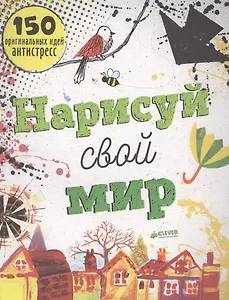 Нарисуй свой мир. 150 оригинальных идей антистресс