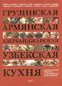 Грузинская армянская азербайджанская узбекская кухня. Национальные рецепты от знаменитых шеф-поваров.