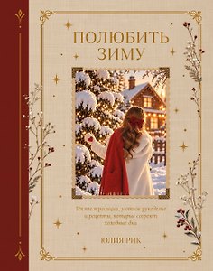 Полюбить зиму. Теплые традиции, уютное рукоделие и рецепты, которые согреют холодные дни
