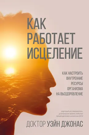 Книга Как работает исцеление. Как настроить внутренние ресурсы организма на выздоровление (Уэйн Джонас)