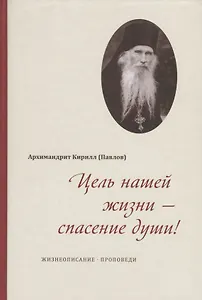 Цель нашей жизни - спасение души. Жизнеописание. Проповеди