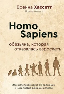 Homo Sapiens. Обезьяна, которая отказалась взрослеть. Занимательная наука об эволюции и невероятно длинном детстве