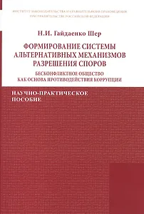 Формирование системы альтернативных механизмов разрешения споров: бесконфликтное общество как основа противодействия коррупции. Научно-практическое пособие