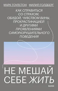 Не мешай себе жить. Как справиться со страхом, обидой, чувством вины, прокрастинацией и другими проявлениями саморазрушительного поведения