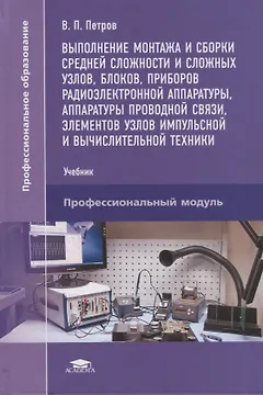 Выполнение монтажа и сборки средней сложности и сложных узлов,блоков,приборов радиоэлектронной аппаратуры, аппаратуры проводной связи,элементов узлов импульсной и вычислительной техники. Учебник