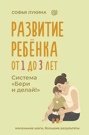 Книга Развитие ребенка: от 1 до 3 лет. Система «Бери и делай!» (Софья Лукина)