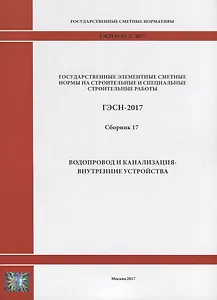Государственные элементные сметные нормы на строительные и специальные строительные работы. ГЭСН-2017. Сборник 17. Водопровод и канализация - внутренние устройства