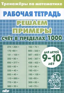Тренажеры по математике. Решаем примеры. Счет в пределах 1000 (для детей 9-10 лет)