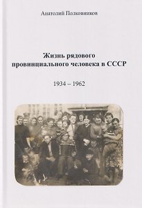 Жизнь рядового провинциального человека в СССР (Воспоминания. Обработанные дневники. Размышления). 1934 – 1962. Автобиография