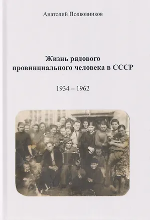 Книга Жизнь рядового провинциального человека в СССР (Воспоминания. Обработанные дневники. Размышления). 1934 – 1962. Автобиография (Анатолий Полковников)