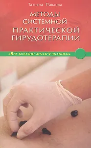 Методы системной практической гирудотерапии / (мягк) (Все болезни лечатся знанием). Павлова Т. (Диля)