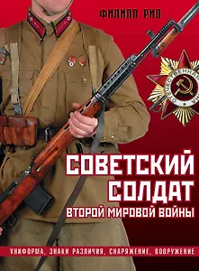 Советский солдат Второй мировой войны. Униформа, знаки различия, снаряжение и вооружение