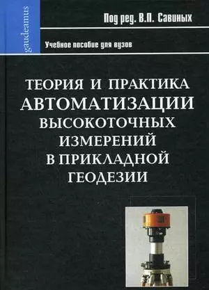 Теория и практика автоматизации высокоточных измерений в прикладной геодезии / (Gaudeamus). Савиных В.П. (Трикста) — 2195721 — 1