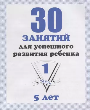 30 занятий для успешного развития ребенка для 5-и лет. Часть 1. Рабочая тетрадь дошкольника — 2690619 — 1