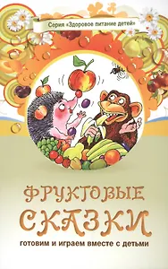 Фруктовые сказки. Сказки о целебных и полезных свойсвах фруктов с рецептами здорового и вкусного питания и творческими заданиями для детей и взрослых (0+)