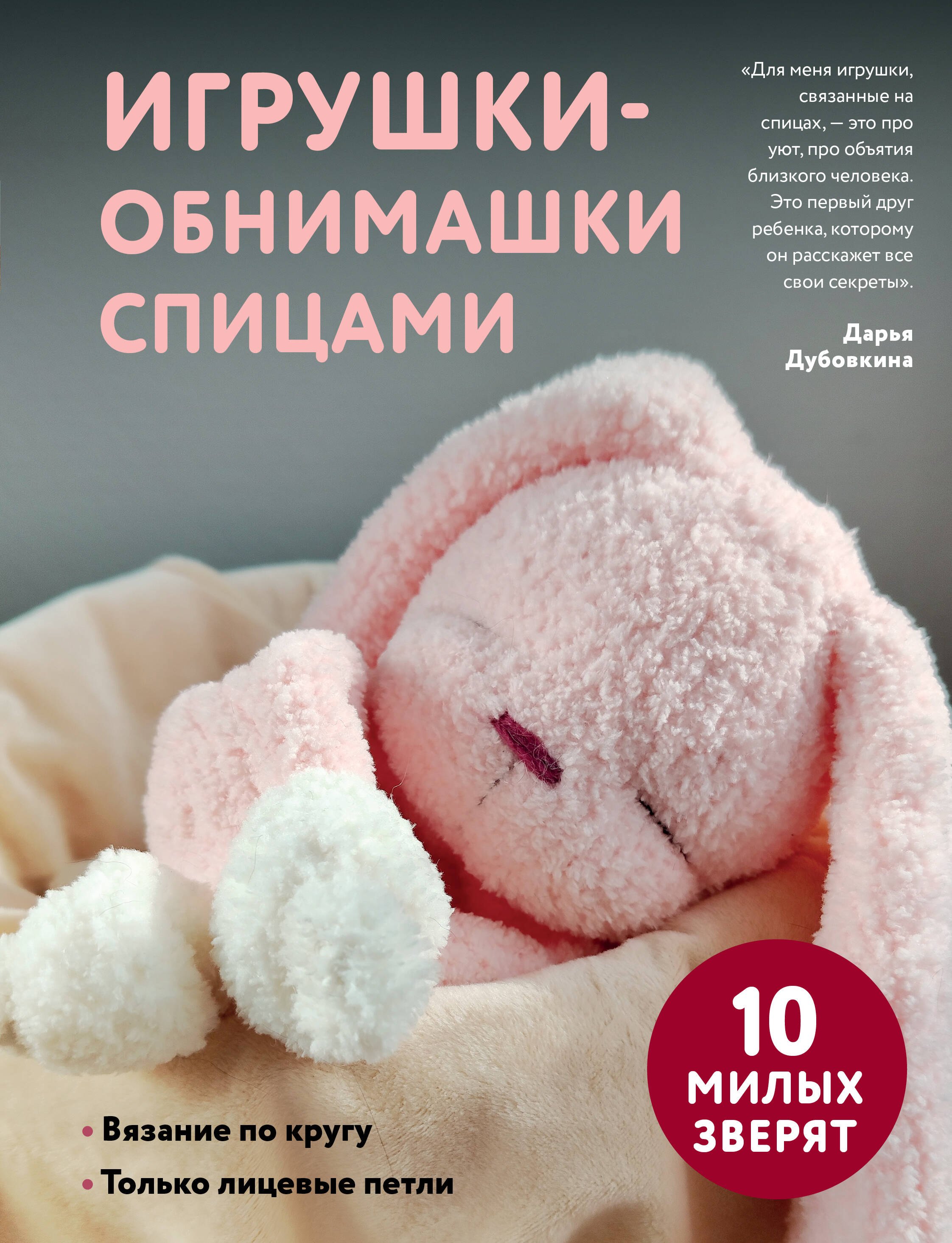Дубовкина Дарья Викторовна Игрушки-обнимашки спицами. 10 милых зверят