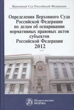 Определения Верховного Суда Российской Федерации по делам об оспаривании норм.прав.актов субъектов РФ 2012: Сб. — 2456307 — 1