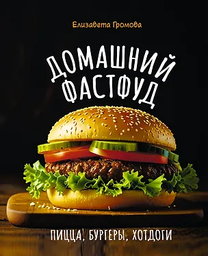 Книга Домашний фастфуд. Пицца, бургеры, хот-доги (Елизавета Громова)