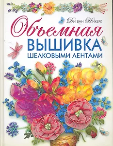 Объемная вышивка шелковыми лентами. Самая полная энциклопедия: Техника. Приемы. Изделия.