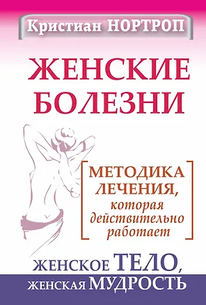 Книга Женские болезни. Методика лечения, которая действительно работает. Женское тело, женская мудрость (Кристиан Нортроп)