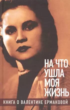 «На что ушла моя жизнь»: Книга о Валентине Ермаковой / Предисловие Олега Табакова — 2557284 — 1