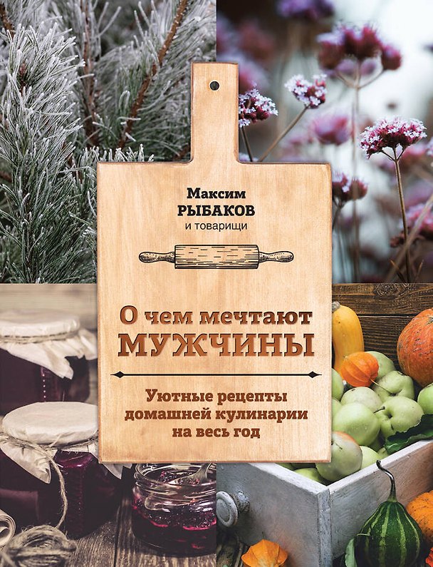 Книга О чем мечтают мужчины. Уютные рецепты домашней кулинарии на весь год (Максим Рыбаков) — 1