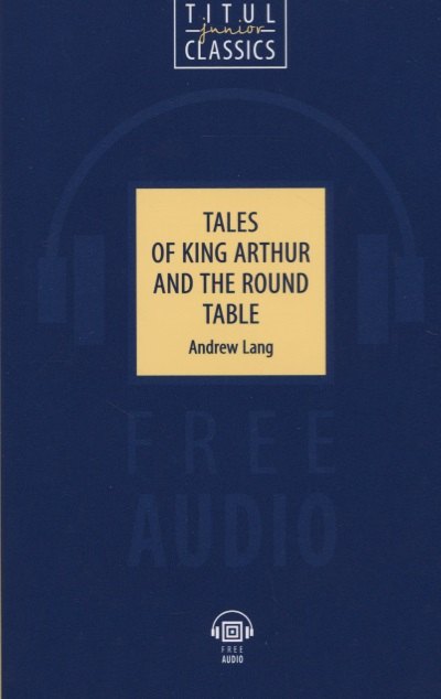 

Tales of King Arthur and the Round Table. Легенды о короле Артуре и Круглом Столе: книга для чтения на английском языке