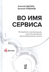 Во имя Сервиса. Инструменты и рекомендации, как стать компанией, ориентированной на клиента