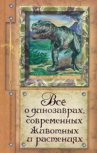 Книга Все о динозаврах, современных животных и растениях (Алексей Целлариус)