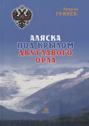 Аляска под крылом двуглавого орла (2 изд.) Гринев — 2657726 — 1