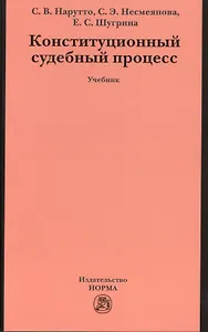 Конституционный судебный процесс: Учебник для магистрантов аспирантов преподавателей /Нарутто С.В. Несмеянова С.Э. Шугрина Е.С.