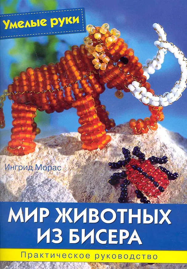 Книга Мир животных из бисера: Практическое руководство / (мягк) (Умелые руки). Морас И. (Ниола - Пресс) (Ингрид Морас) — 1