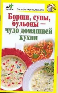 Борщи, супы, бульоны - чудо домашней кухни