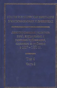 Россия и Российская эмиграция в воспоминаниях и дневниках в 4-х томах. Аннотированный указатель книг, журнальных и газетных публикаций, изданных за рубежом в 1917-1991 гг. Том 4. Часть 2