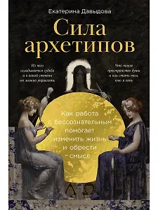 Сила архетипов: Как работа с бессознательным помогает изменить жизнь и обрести смысл