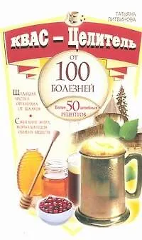Книга Квас-целитель от 100 болезней. Более 50 целебных рецептов (Татьяна Литвинова) — 1