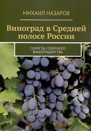 Книга Виноград в Средней полосе России. Секреты северного виноградарства (Михаил Назаров)