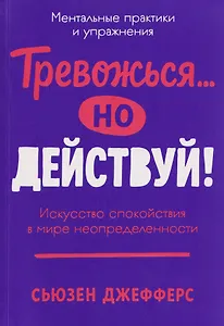 Тревожься... но действуй! Искусство спокойствия в мире неопределённости. Ментальные практики и упражнения